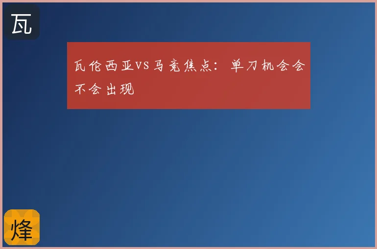 瓦伦西亚vs马竞焦点：单刀机会会不会出现