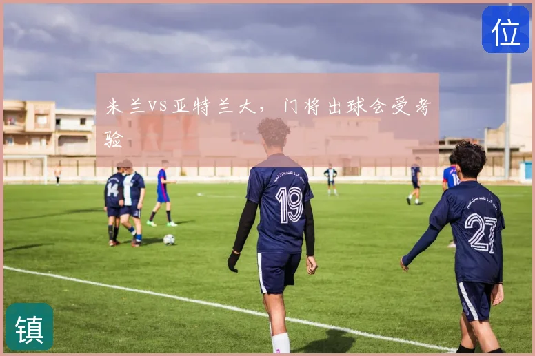 米兰vs亚特兰大，门将出球会受考验