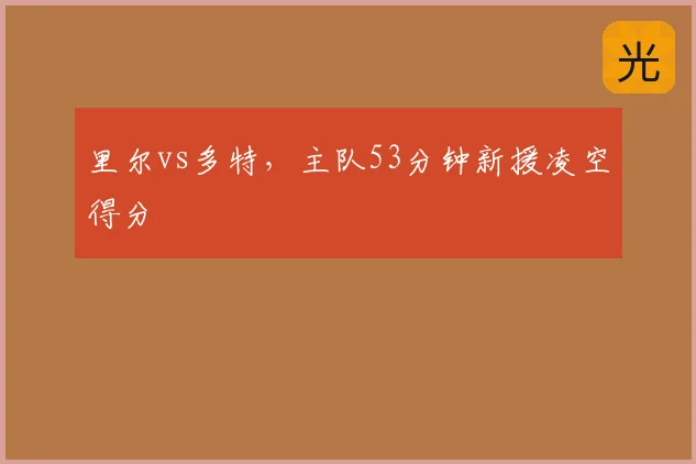 里尔vs多特，主队53分钟新援凌空得分