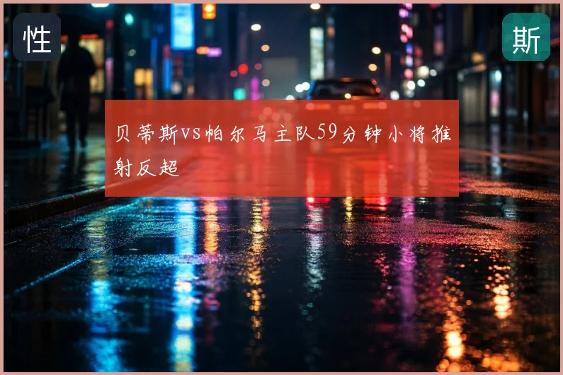 贝蒂斯vs帕尔马主队59分钟小将推射反超