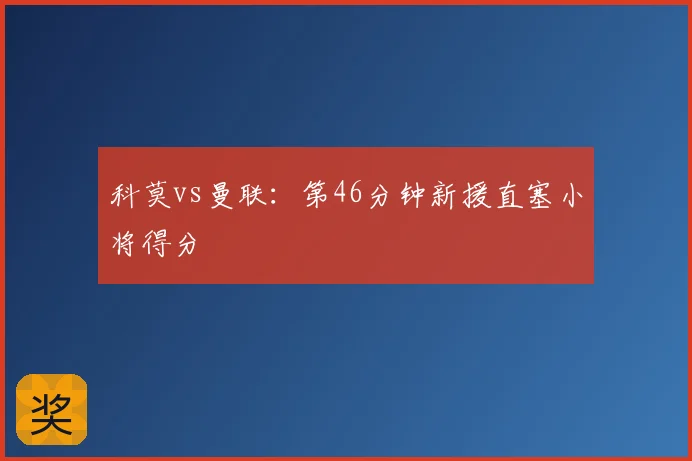 科莫vs曼联:第46分钟新援直塞小将得分